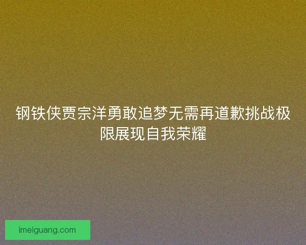 钢铁侠贾宗洋勇敢追梦无需再道歉挑战极限展现自我荣耀