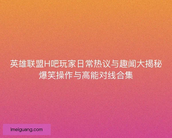 英雄联盟H吧玩家日常热议与趣闻大揭秘爆笑操作与高能对线合集