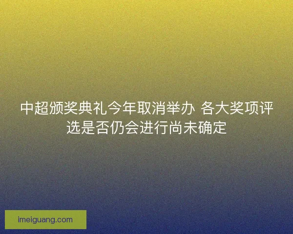 中超颁奖典礼今年取消举办 各大奖项评选是否仍会进行尚未确定