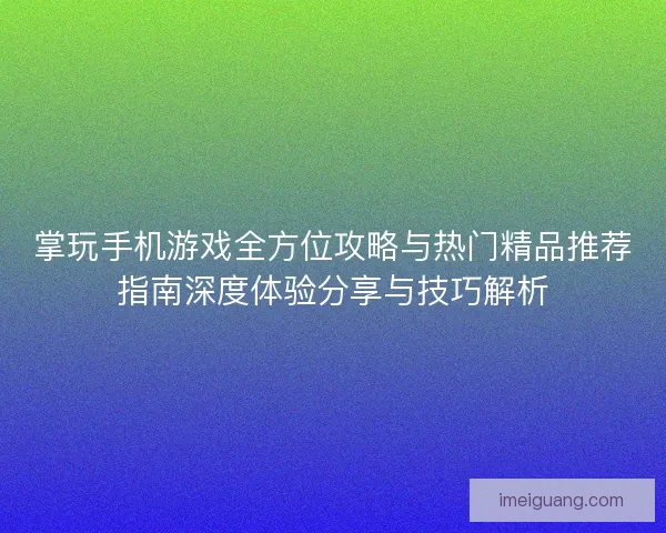 掌玩手机游戏全方位攻略与热门精品推荐指南深度体验分享与技巧解析